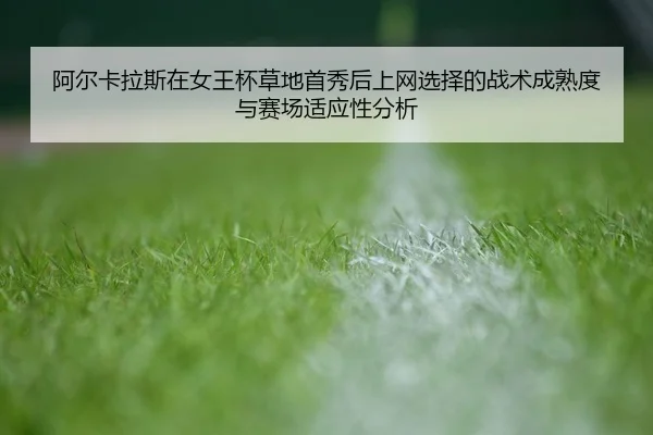 阿尔卡拉斯在女王杯草地首秀后上网选择的战术成熟度与赛场适应性分析