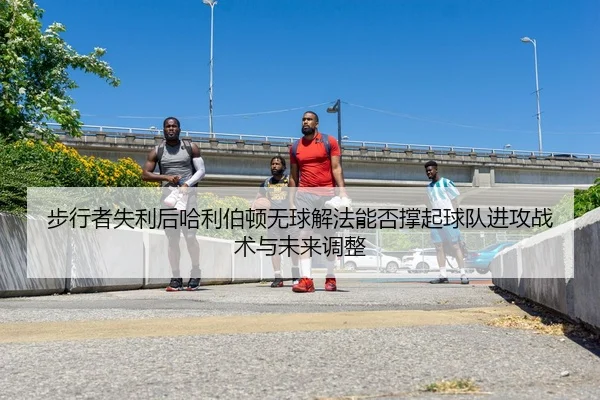 步行者失利后哈利伯顿无球解法能否撑起球队进攻战术与未来调整