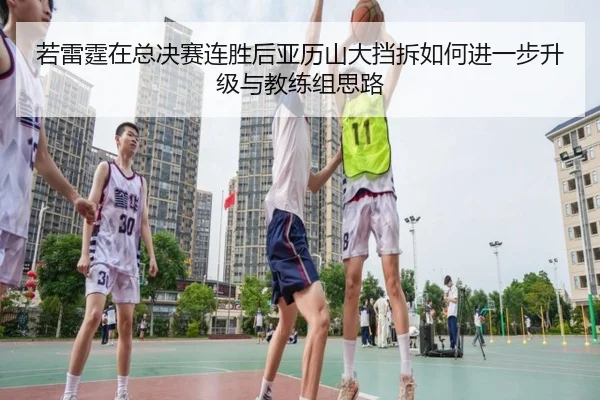 若雷霆在总决赛连胜后亚历山大挡拆如何进一步升级与教练组思路