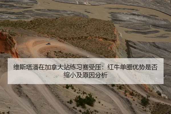 维斯塔潘在加拿大站练习赛受压：红牛单圈优势是否缩小及原因分析