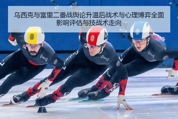 乌西克与富里二番战舆论升温后战术与心理博弈全面影响评估与技战术走向
