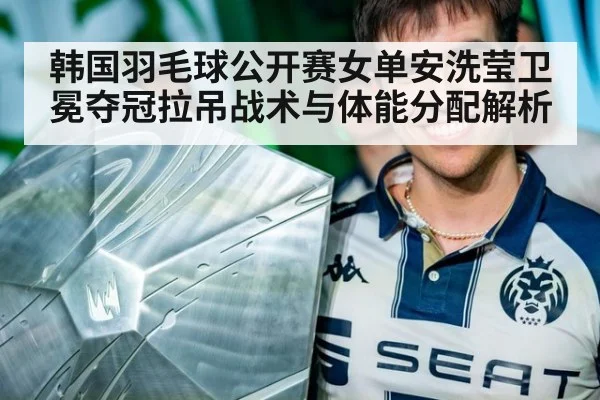 韩国羽毛球公开赛女单安洗莹卫冕夺冠拉吊战术与体能分配解析