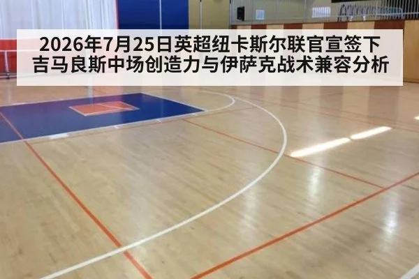 2026年7月25日英超纽卡斯尔联官宣签下吉马良斯中场创造力与伊萨克战术兼容分析